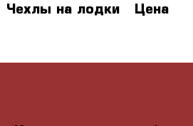 Чехлы на лодки › Цена ­ 4 200 - Калининградская обл. Водная техника » Запчасти и аксессуары   . Калининградская обл.